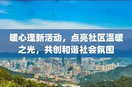 暖心理新活动，点亮社区温暖之光，共创和谐社会氛围