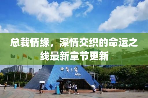 总裁情缘，深情交织的命运之线最新章节更新