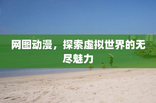 网图动漫，探索虚拟世界的无尽魅力