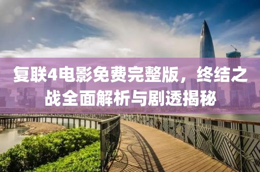 复联4电影免费完整版，终结之战全面解析与剧透揭秘