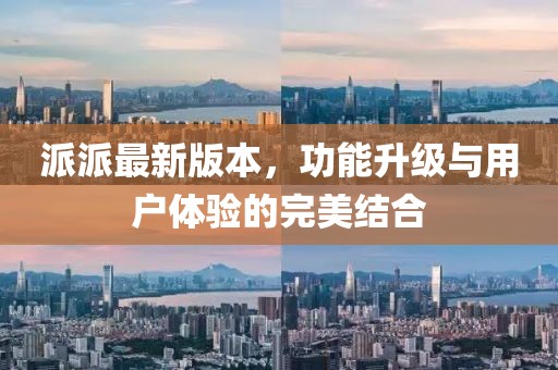 派派最新版本，功能升级与用户体验的完美结合