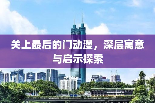 关上最后的门动漫，深层寓意与启示探索