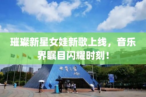 璀璨新星女娃新歌上线，音乐界瞩目闪耀时刻！