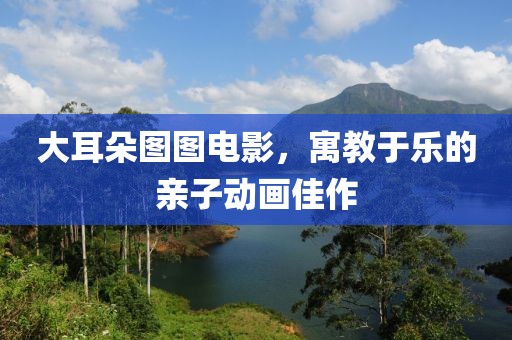 大耳朵图图电影，寓教于乐的亲子动画佳作
