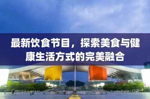 最新饮食节目，探索美食与健康生活方式的完美融合