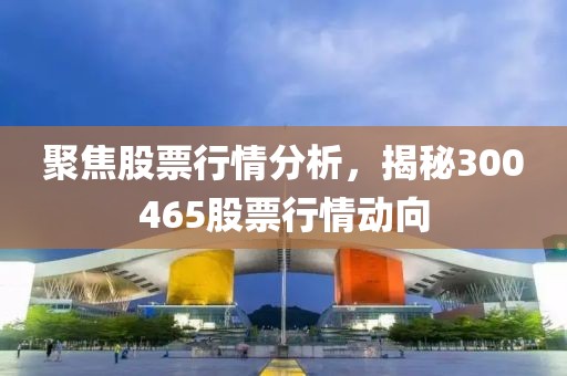 聚焦股票行情分析，揭秘300465股票行情动向