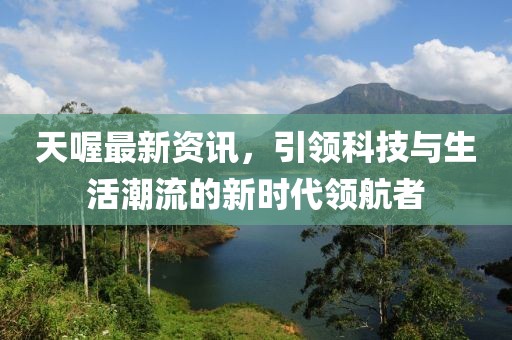 天喔最新资讯，引领科技与生活潮流的新时代领航者