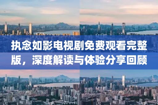 执念如影电视剧免费观看完整版，深度解读与体验分享回顾