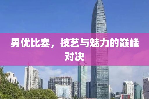 男优比赛，技艺与魅力的巅峰对决