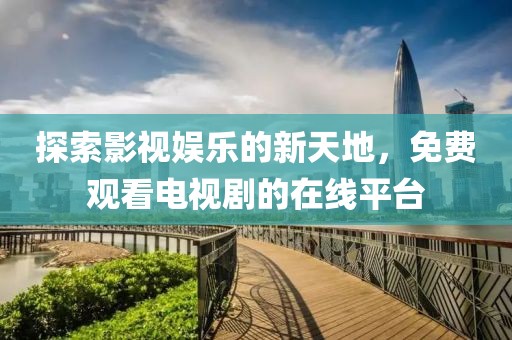 探索影视娱乐的新天地，免费观看电视剧的在线平台