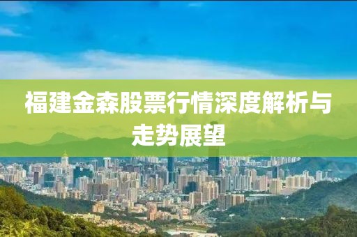福建金森股票行情深度解析与走势展望
