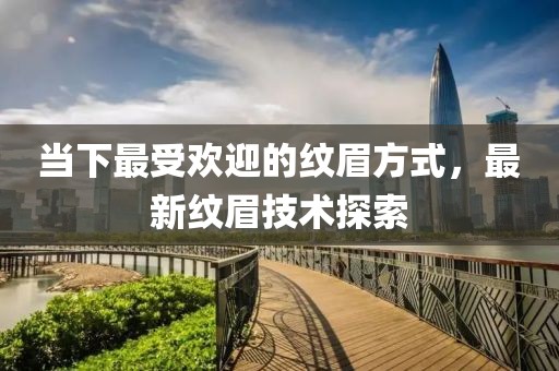 当下最受欢迎的纹眉方式，最新纹眉技术探索