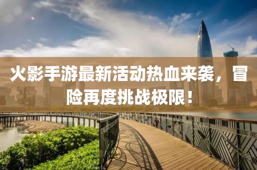 火影手游最新活动热血来袭，冒险再度挑战极限！