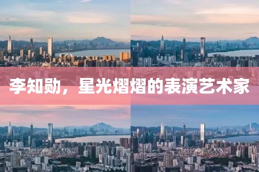 李知勋，星光熠熠的表演艺术家