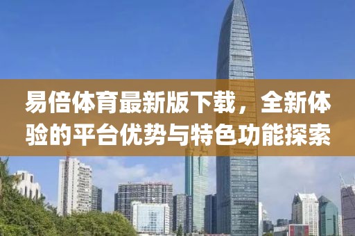 易倍体育最新版下载，全新体验的平台优势与特色功能探索