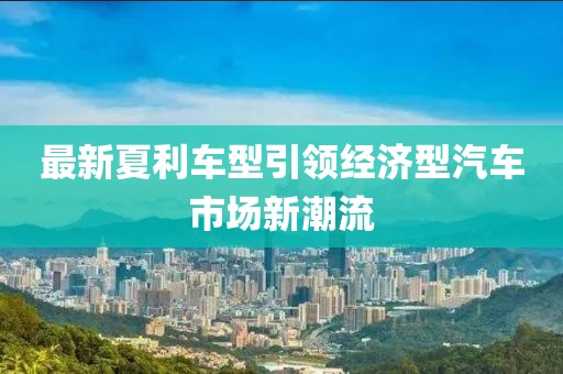 最新夏利车型引领经济型汽车市场新潮流