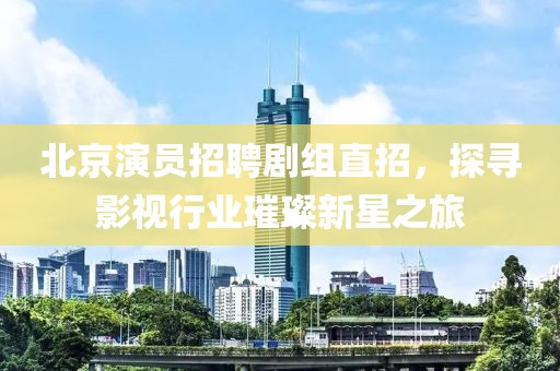 北京演员招聘剧组直招，探寻影视行业璀璨新星之旅