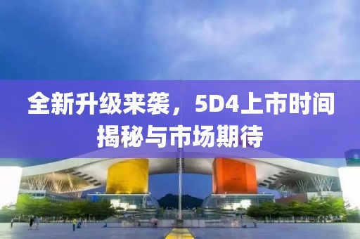 全新升级来袭，5D4上市时间揭秘与市场期待