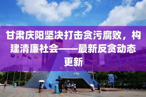 甘肃庆阳坚决打击贪污腐败，构建清廉社会——最新反贪动态更新
