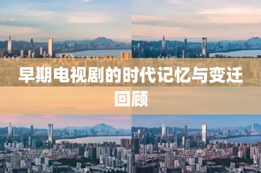 早期电视剧的时代记忆与变迁回顾