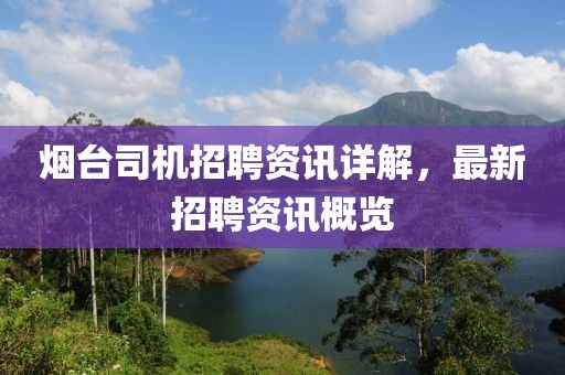 烟台司机招聘资讯详解，最新招聘资讯概览