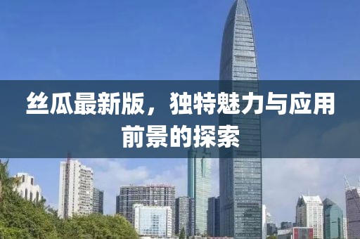 丝瓜最新版，独特魅力与应用前景的探索