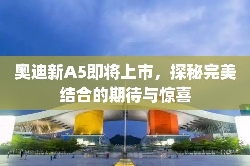 奥迪新A5即将上市，探秘完美结合的期待与惊喜