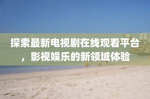 探索最新电视剧在线观看平台，影视娱乐的新领域体验