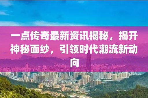 一点传奇最新资讯揭秘，揭开神秘面纱，引领时代潮流新动向