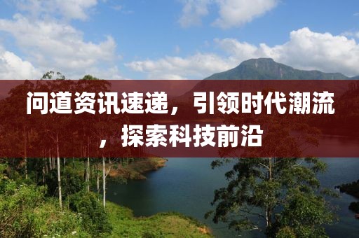 问道资讯速递，引领时代潮流，探索科技前沿