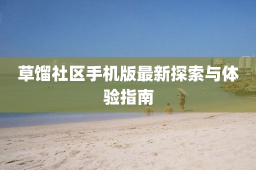草馏社区手机版最新探索与体验指南