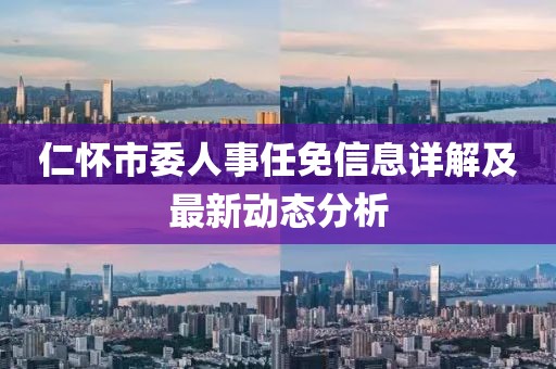 仁怀市委人事任免信息详解及最新动态分析
