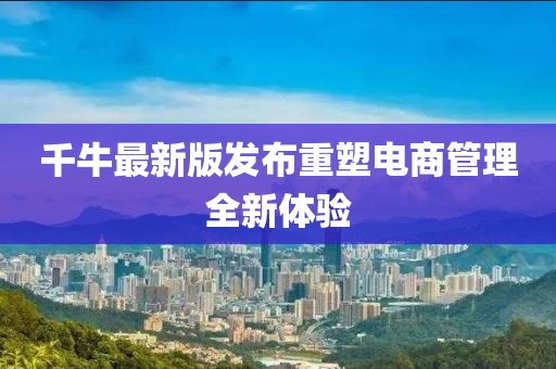 千牛最新版发布重塑电商管理全新体验