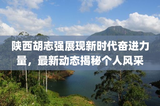 陕西胡志强展现新时代奋进力量，最新动态揭秘个人风采