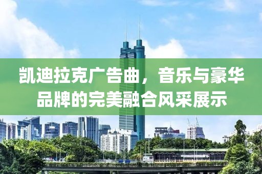 凯迪拉克广告曲，音乐与豪华品牌的完美融合风采展示