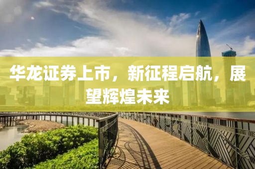 华龙证券上市，新征程启航，展望辉煌未来
