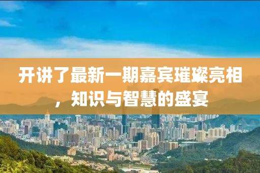 开讲了最新一期嘉宾璀璨亮相，知识与智慧的盛宴