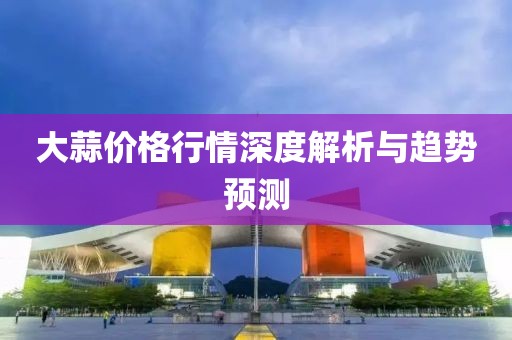 大蒜价格行情深度解析与趋势预测