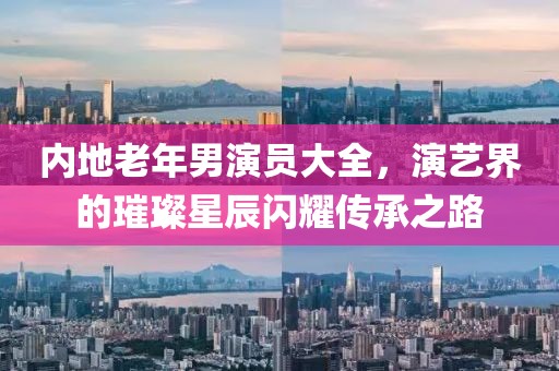 内地老年男演员大全，演艺界的璀璨星辰闪耀传承之路