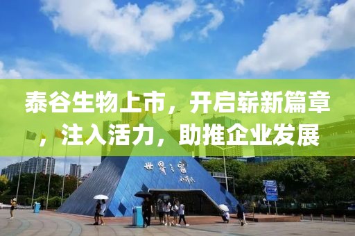 泰谷生物上市，开启崭新篇章，注入活力，助推企业发展