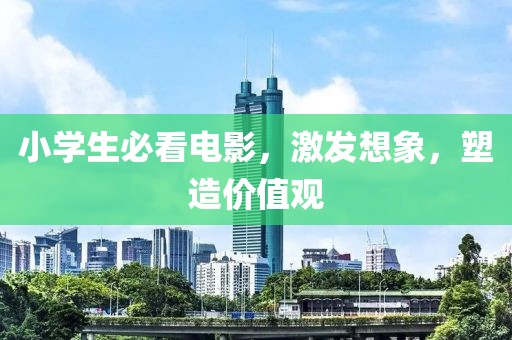 小学生必看电影，激发想象，塑造价值观