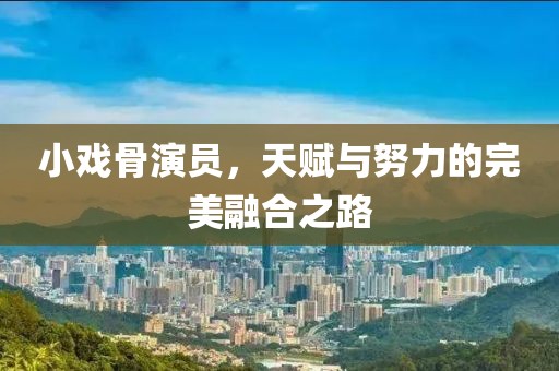 小戏骨演员，天赋与努力的完美融合之路