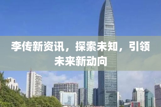 李传新资讯，探索未知，引领未来新动向