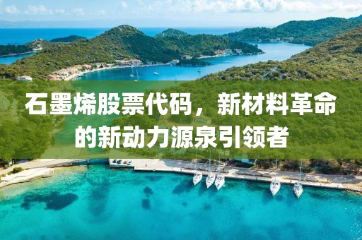 石墨烯股票代码，新材料革命的新动力源泉引领者