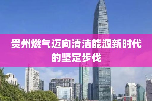 贵州燃气迈向清洁能源新时代的坚定步伐