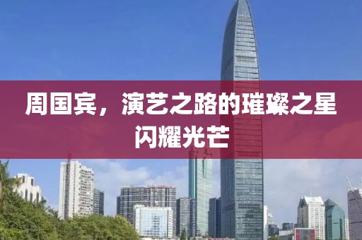 周国宾，演艺之路的璀璨之星闪耀光芒
