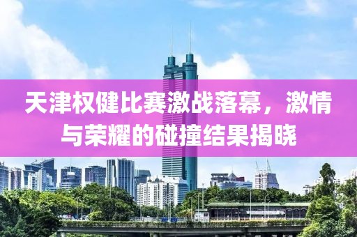 天津权健比赛激战落幕，激情与荣耀的碰撞结果揭晓