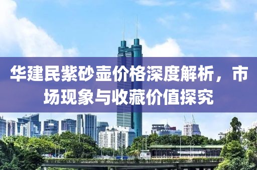 华建民紫砂壶价格深度解析，市场现象与收藏价值探究