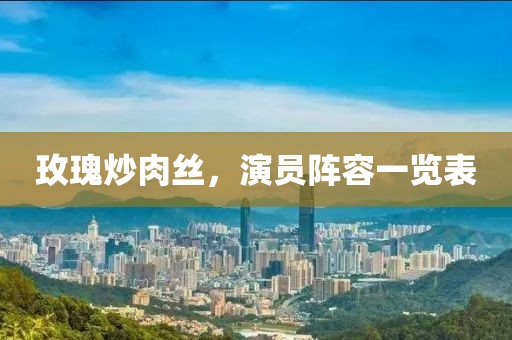 玫瑰炒肉丝，演员阵容一览表