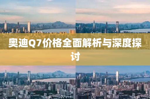 奥迪Q7价格全面解析与深度探讨